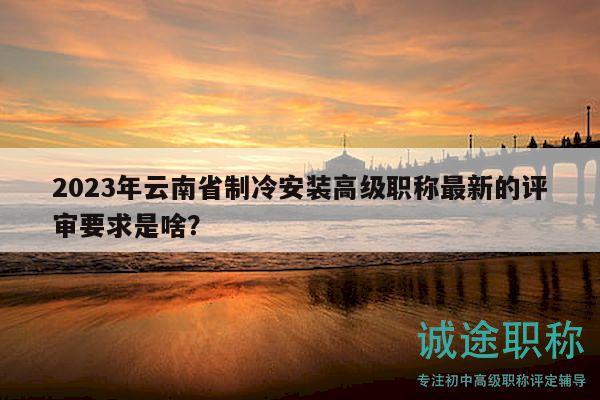 2023年云南省制冷安裝高級職稱最新的評審要求是啥？