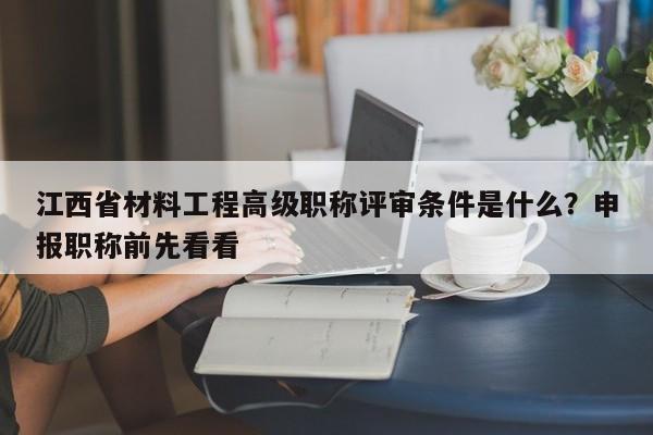 江西省材料工程高級(jí)職稱評(píng)審條件是什么？申報(bào)職稱前先看看