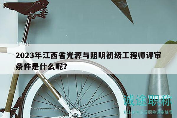 2023年江西省光源與照明初級(jí)工程師評(píng)審條件是什么呢？
