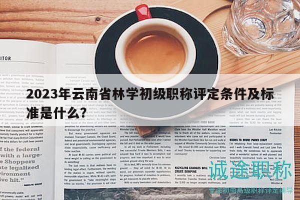 2023年云南省林學(xué)初級(jí)職稱評(píng)定條件及標(biāo)準(zhǔn)是什么？