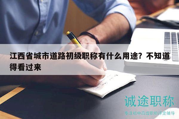 江西省城市道路初級職稱有什么用途？不知道得看過來