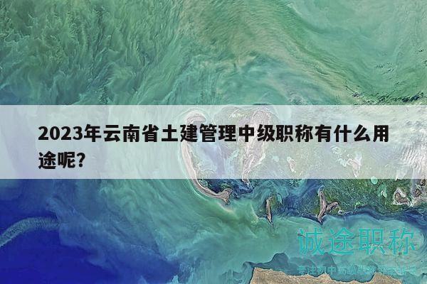 2023年云南省土建管理中級(jí)職稱有什么用途呢？