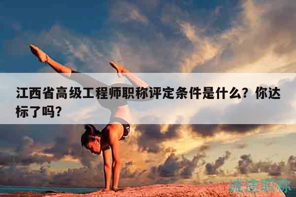江西省高級(jí)工程師職稱評(píng)定條件是什么？你達(dá)標(biāo)了嗎？