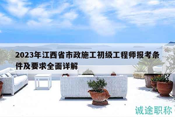 2023年江西省市政施工初級(jí)工程師報(bào)考條件及要求全面詳解