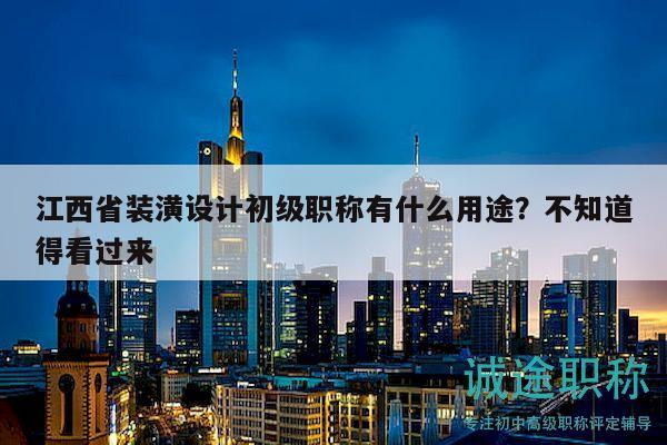 江西省裝潢設(shè)計初級職稱有什么用途？不知道得看過來