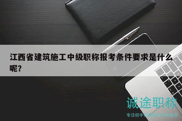 江西省建筑施工中級職稱報考條件要求是什么呢？