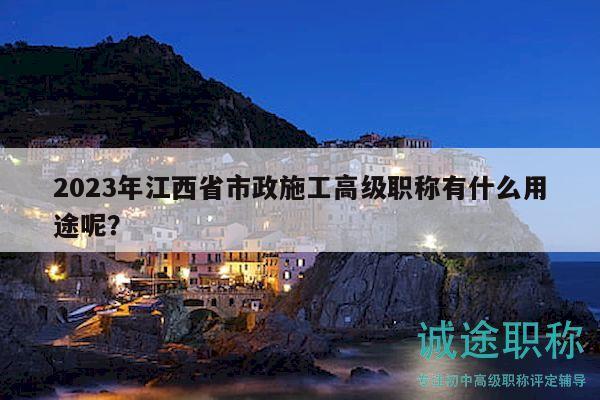 2023年江西省市政施工高級(jí)職稱有什么用途呢？