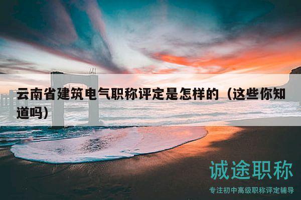 云南省建筑電氣職稱評定是怎樣的（這些你知道嗎）