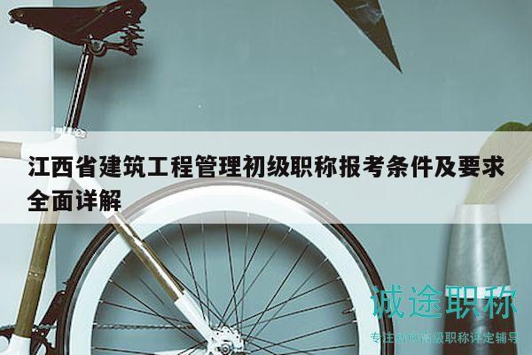 江西省建筑工程管理初級(jí)職稱報(bào)考條件及要求全面詳解