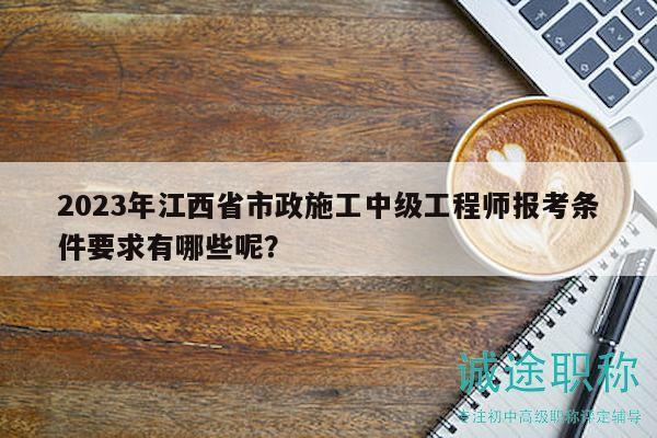 2023年江西省市政施工中級(jí)工程師報(bào)考條件要求有哪些呢？