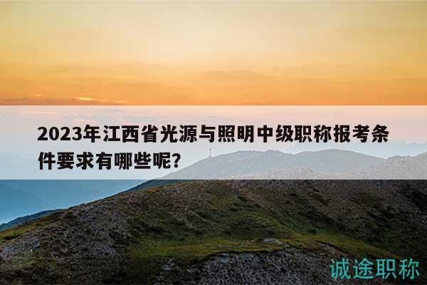 2023年江西省光源與照明中級(jí)職稱報(bào)考條件要求有哪些呢？