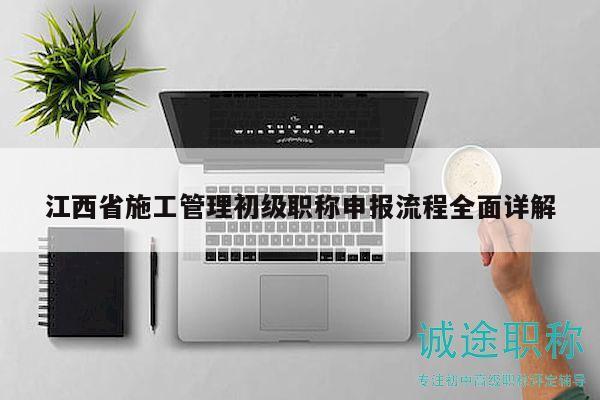 江西省施工管理初級(jí)職稱申報(bào)流程全面詳解