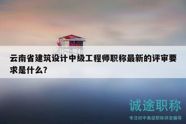 云南省建筑設(shè)計(jì)中級(jí)工程師職稱最新的評(píng)審要求是什么？