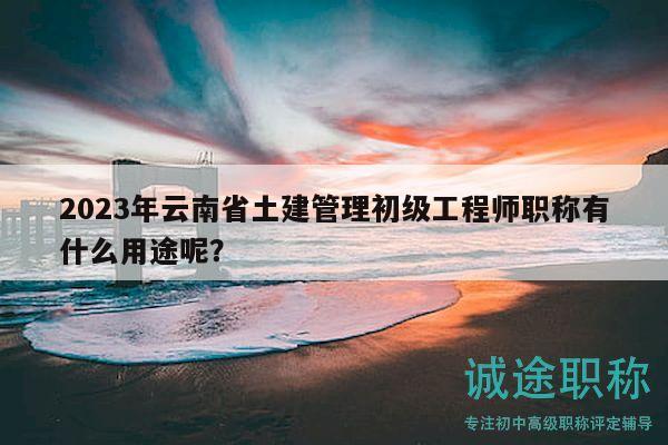 2023年云南省土建管理初級(jí)工程師職稱有什么用途呢？