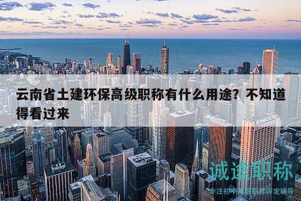 云南省土建環(huán)保高級(jí)職稱有什么用途？不知道得看過(guò)來(lái)