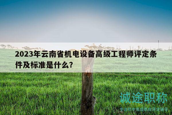 2023年云南省機(jī)電設(shè)備高級(jí)工程師評(píng)定條件及標(biāo)準(zhǔn)是什么？