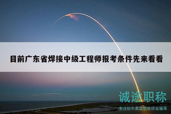 目前廣東省焊接中級工程師報(bào)考條件先來看看