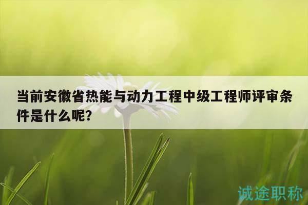 當(dāng)前安徽省熱能與動(dòng)力工程中級(jí)工程師評(píng)審條件是什么呢？