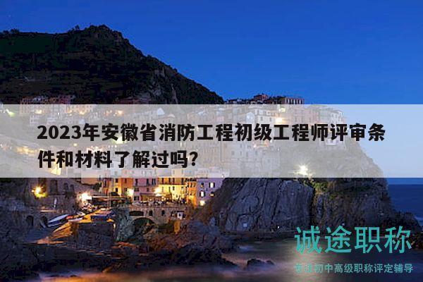 2023年安徽省消防工程初級(jí)工程師評(píng)審條件和材料了解過嗎？