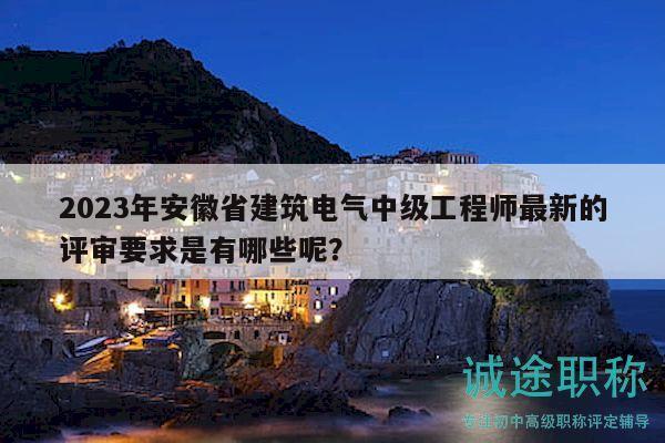 2023年安徽省建筑電氣中級工程師最新的評審要求是有哪些呢？