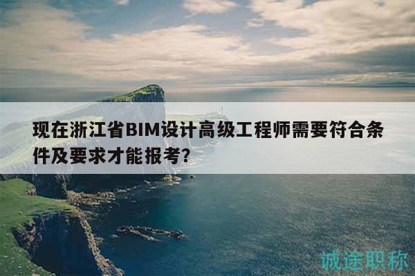 現(xiàn)在浙江省BIM設計高級工程師需要符合條件及要求才能報考？