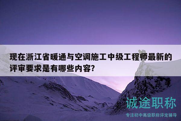 現(xiàn)在浙江省暖通與空調(diào)施工中級工程師最新的評審要求是有哪些內(nèi)容？