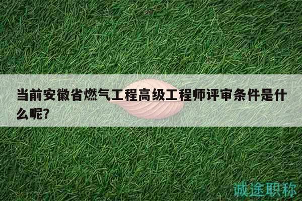 當前安徽省燃氣工程高級工程師評審條件是什么呢？