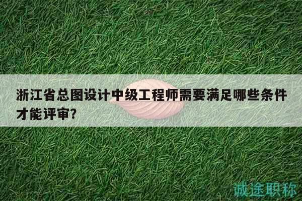 浙江省總圖設(shè)計(jì)中級(jí)工程師需要滿足哪些條件才能評(píng)審？