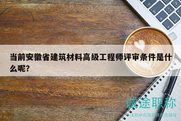 當(dāng)前安徽省建筑材料高級工程師評審條件是什么呢？