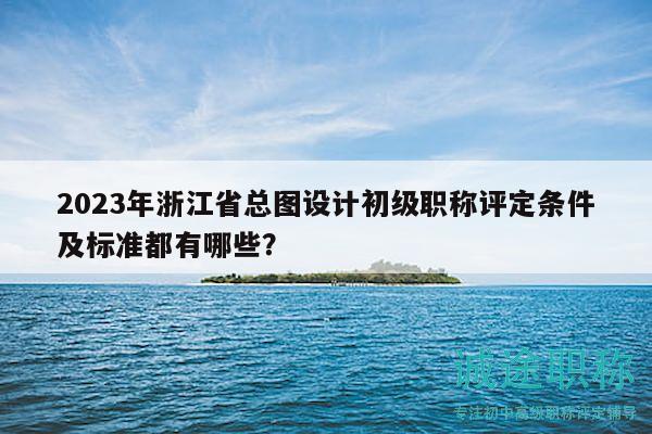 2023年浙江省總圖設(shè)計(jì)初級(jí)職稱評(píng)定條件及標(biāo)準(zhǔn)都有哪些？