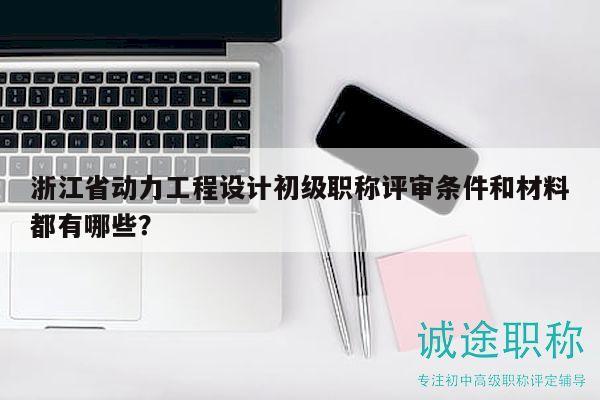 浙江省動(dòng)力工程設(shè)計(jì)初級(jí)職稱評(píng)審條件和材料都有哪些？
