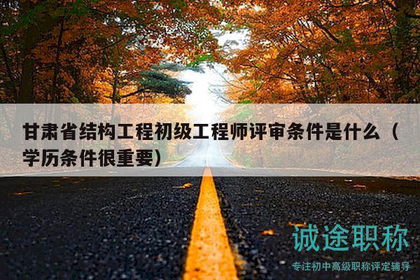 甘肅省結(jié)構(gòu)工程初級(jí)工程師評(píng)審條件是什么（學(xué)歷條件很重要）