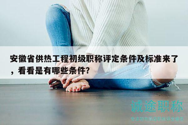 安徽省供熱工程初級(jí)職稱評(píng)定條件及標(biāo)準(zhǔn)來了，看看是有哪些條件？