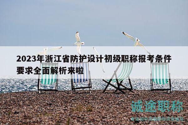 2023年浙江省防護設計初級職稱報考條件要求全面解析來啦