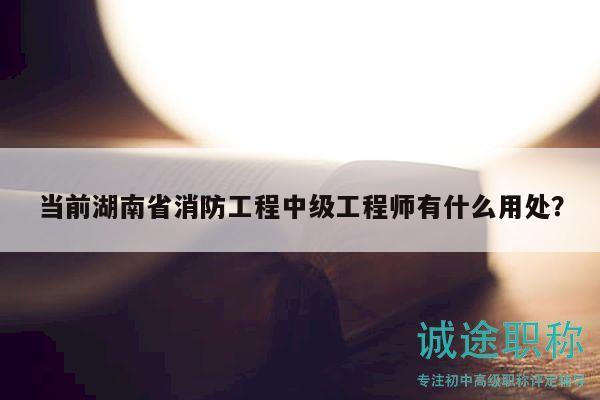 當(dāng)前湖南省消防工程中級(jí)工程師有什么用處？