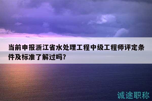 當(dāng)前申報(bào)浙江省水處理工程中級(jí)工程師評(píng)定條件及標(biāo)準(zhǔn)了解過(guò)嗎？