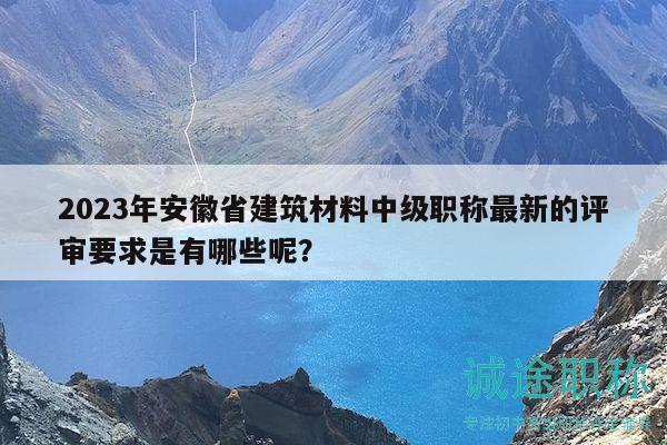 2023年安徽省建筑材料中級(jí)職稱最新的評(píng)審要求是有哪些呢？