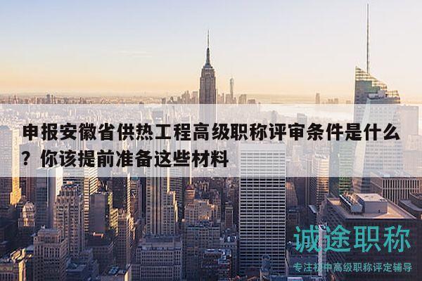 申報安徽省供熱工程高級職稱評審條件是什么？你該提前準(zhǔn)備這些材料