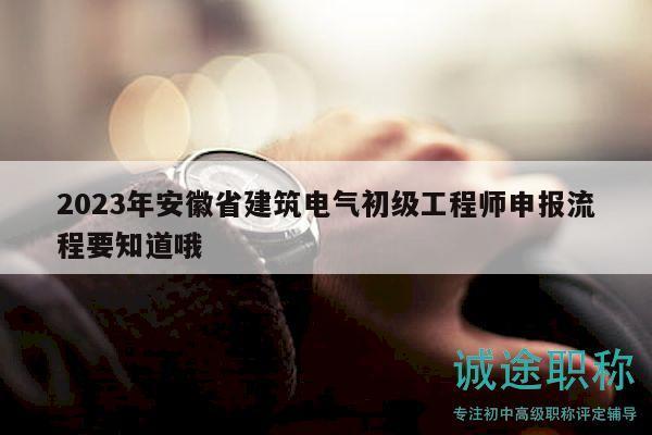 2023年安徽省建筑電氣初級工程師申報流程要知道哦