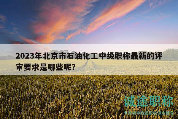 2023年北京市石油化工中級(jí)職稱最新的評(píng)審要求是哪些呢？