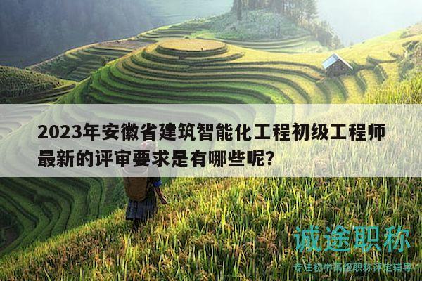 2023年安徽省建筑智能化工程初級工程師最新的評審要求是有哪些呢？