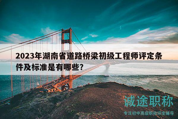 2023年湖南省道路橋梁初級(jí)工程師評(píng)定條件及標(biāo)準(zhǔn)是有哪些？