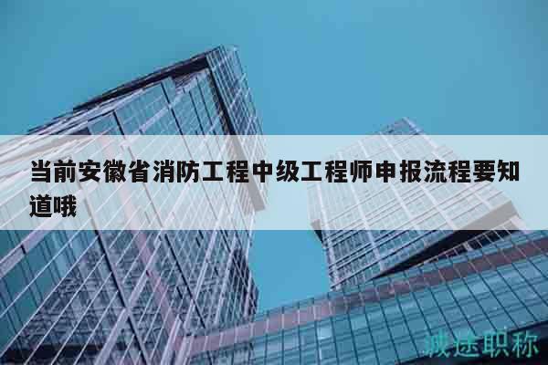 當(dāng)前安徽省消防工程中級(jí)工程師申報(bào)流程要知道哦