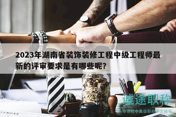 2023年湖南省裝飾裝修工程中級(jí)工程師最新的評(píng)審要求是有哪些呢？