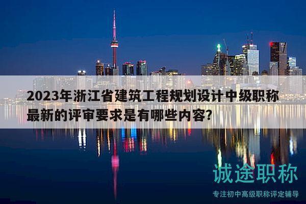 2023年浙江省建筑工程規(guī)劃設(shè)計(jì)中級(jí)職稱(chēng)最新的評(píng)審要求是有哪些內(nèi)容？