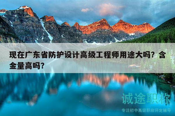 現(xiàn)在廣東省防護(hù)設(shè)計(jì)高級(jí)工程師用途大嗎？含金量高嗎？