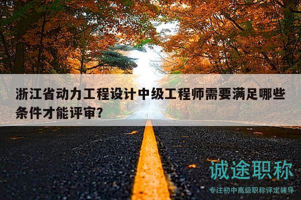 浙江省動(dòng)力工程設(shè)計(jì)中級(jí)工程師需要滿足哪些條件才能評(píng)審？