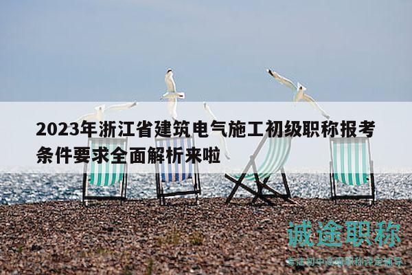 2023年浙江省建筑電氣施工初級職稱報考條件要求全面解析來啦