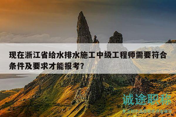 現(xiàn)在浙江省給水排水施工中級工程師需要符合條件及要求才能報考？