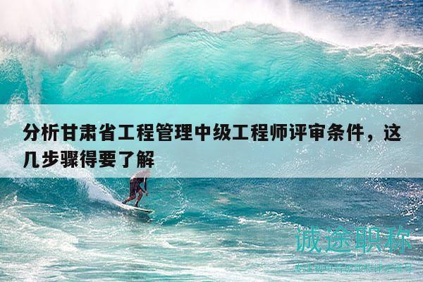 分析甘肅省工程管理中級工程師評審條件，這幾步驟得要了解